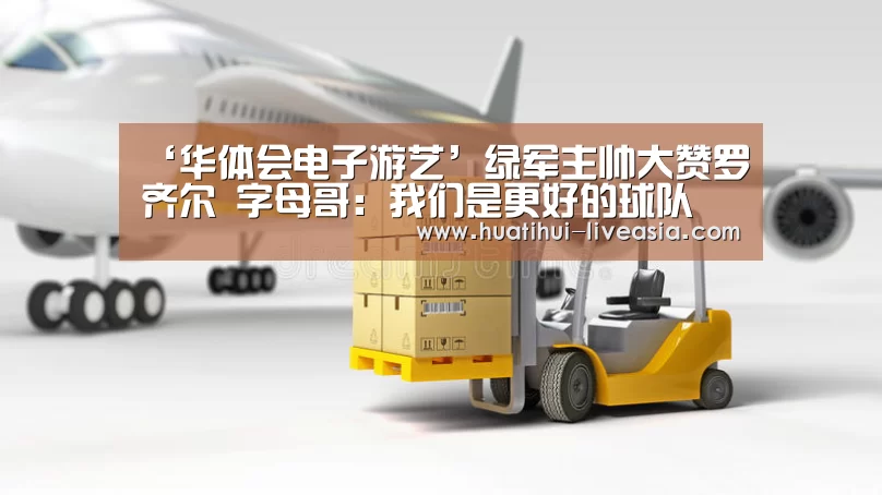 ‘华体会电子游艺’绿军主帅大赞罗齐尔 字母哥：我们是更好的球队